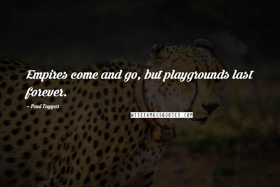 Paul Tayyar quotes: Empires come and go, but playgrounds last forever.
