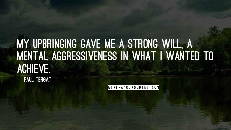 Paul Tergat quotes: My upbringing gave me a strong will, a mental aggressiveness in what I wanted to achieve.