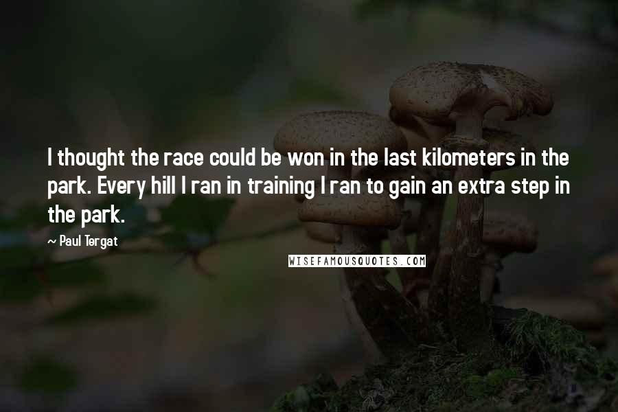 Paul Tergat quotes: I thought the race could be won in the last kilometers in the park. Every hill I ran in training I ran to gain an extra step in the park.