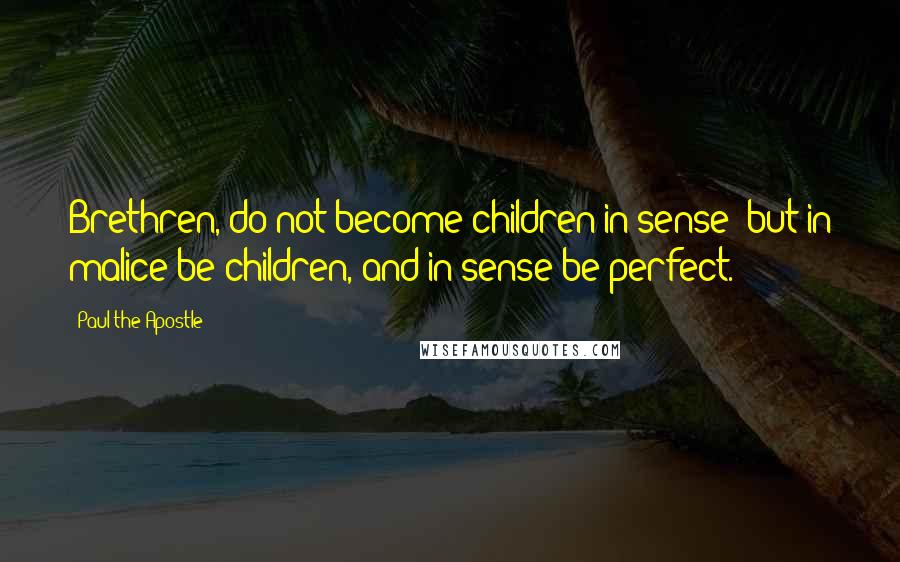 Paul The Apostle quotes: Brethren, do not become children in sense: but in malice be children, and in sense be perfect.