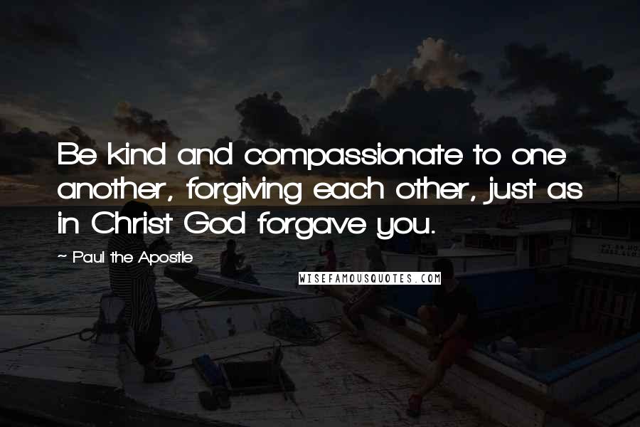 Paul The Apostle quotes: Be kind and compassionate to one another, forgiving each other, just as in Christ God forgave you.