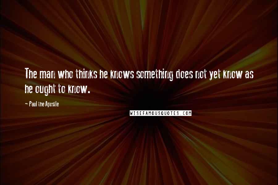 Paul The Apostle quotes: The man who thinks he knows something does not yet know as he ought to know.