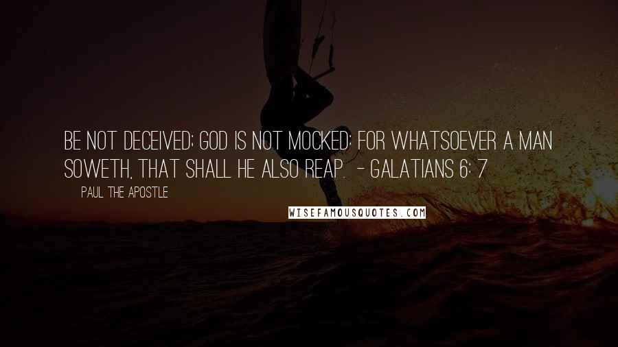 Paul The Apostle quotes: Be not deceived; God is not mocked: for whatsoever a man soweth, that shall he also reap. - GALATIANS 6: 7 Paul The Apostle quotes: Be not deceived; God is not mocked: for whatsoever a man soweth, that shall he also reap. - GALATIANS 6: 7