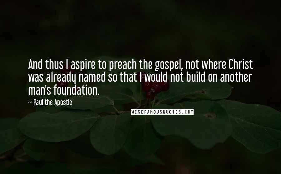 Paul The Apostle quotes: And thus I aspire to preach the gospel, not where Christ was already named so that I would not build on another man's foundation.