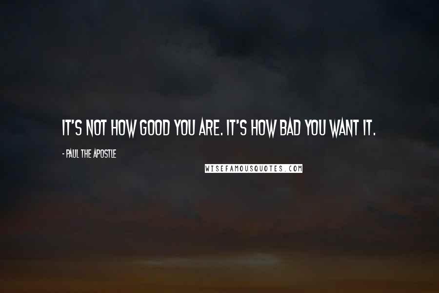 Paul The Apostle quotes: It's not how good you are. It's how bad you want it.