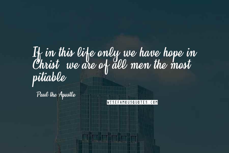 Paul The Apostle quotes: If in this life only we have hope in Christ, we are of all men the most pitiable.