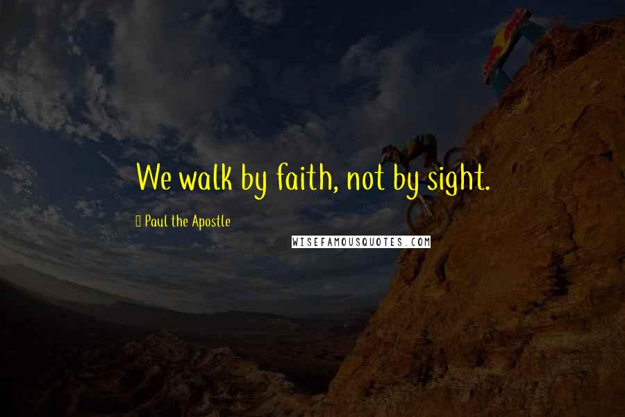 Paul The Apostle quotes: We walk by faith, not by sight.