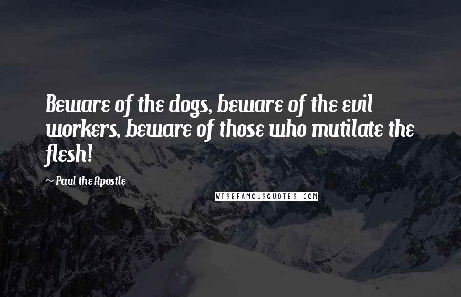 Paul The Apostle quotes: Beware of the dogs, beware of the evil workers, beware of those who mutilate the flesh!