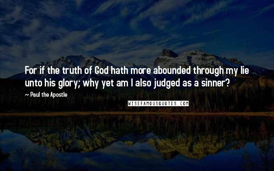 Paul The Apostle quotes: For if the truth of God hath more abounded through my lie unto his glory; why yet am I also judged as a sinner?