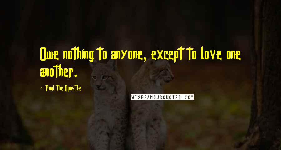 Paul The Apostle quotes: Owe nothing to anyone, except to love one another.