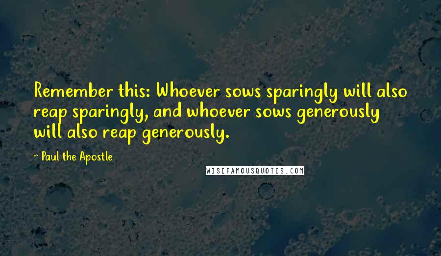 Paul The Apostle quotes: Remember this: Whoever sows sparingly will also reap sparingly, and whoever sows generously will also reap generously. Paul The Apostle quotes: Remember this: Whoever sows sparingly will also reap sparingly, and whoever sows generously will also reap generously.