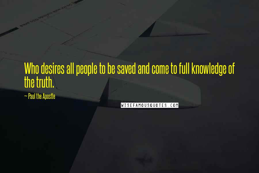 Paul The Apostle quotes: Who desires all people to be saved and come to full knowledge of the truth.