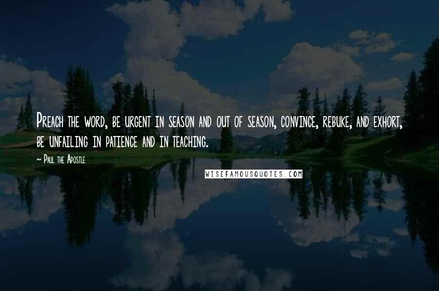 Paul The Apostle quotes: Preach the word, be urgent in season and out of season, convince, rebuke, and exhort, be unfailing in patience and in teaching.