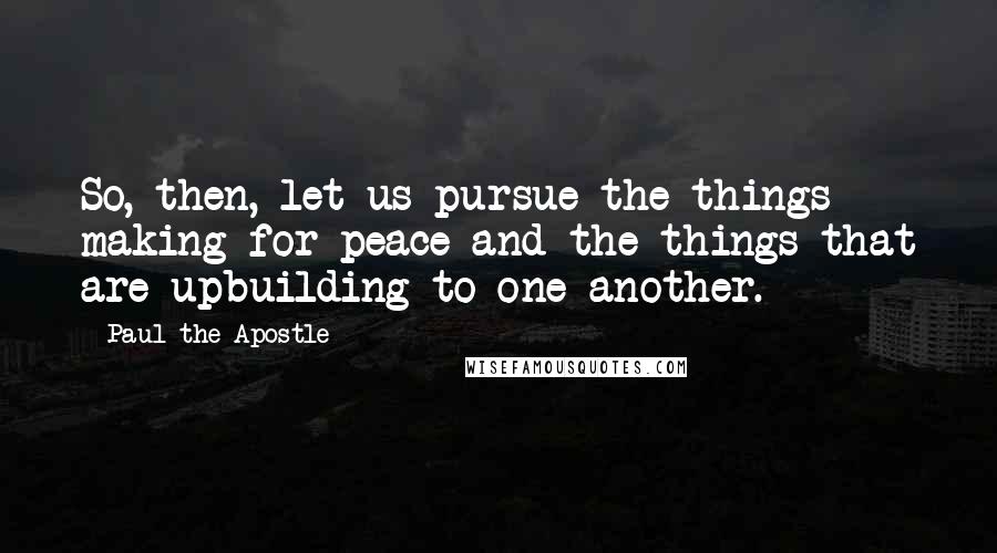 Paul The Apostle quotes: So, then, let us pursue the things making for peace and the things that are upbuilding to one another. Paul The Apostle quotes: So, then, let us pursue the things making for peace and the things that are upbuilding to one another.