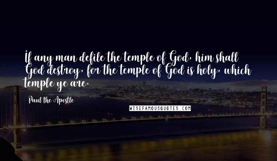 Paul The Apostle quotes: If any man defile the temple of God, him shall God destroy, for the temple of God is holy, which temple ye are. Paul The Apostle quotes: If any man defile the temple of God, him shall God destroy, for the temple of God is holy, which temple ye are.