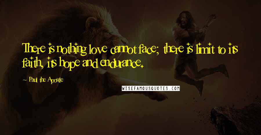 Paul The Apostle quotes: There is nothing love cannot face; there is limit to its faith, its hope and endurance.