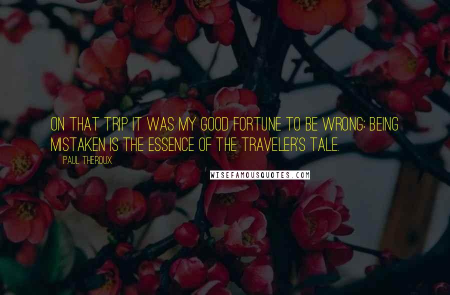 Paul Theroux quotes: On that trip it was my good fortune to be wrong; being mistaken is the essence of the traveler's tale.