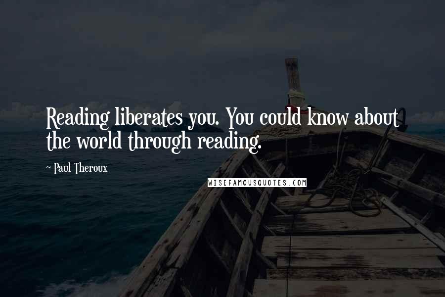 Paul Theroux quotes: Reading liberates you. You could know about the world through reading.