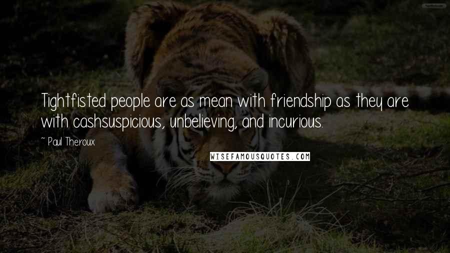 Paul Theroux quotes: Tightfisted people are as mean with friendship as they are with cashsuspicious, unbelieving, and incurious.