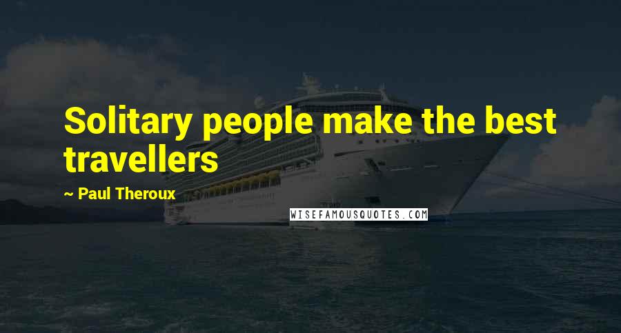 Paul Theroux quotes: Solitary people make the best travellers