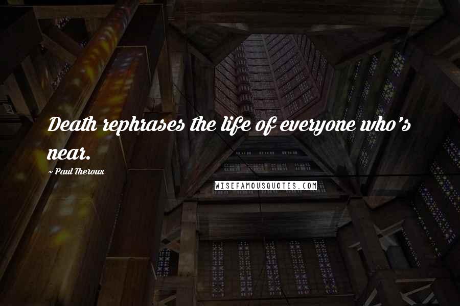 Paul Theroux quotes: Death rephrases the life of everyone who's near.