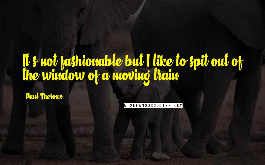 Paul Theroux quotes: It's not fashionable but I like to spit out of the window of a moving train.