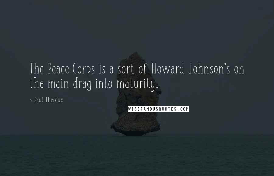 Paul Theroux quotes: The Peace Corps is a sort of Howard Johnson's on the main drag into maturity.