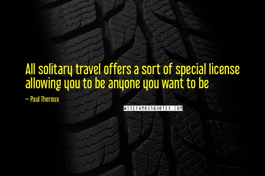 Paul Theroux quotes: All solitary travel offers a sort of special license allowing you to be anyone you want to be