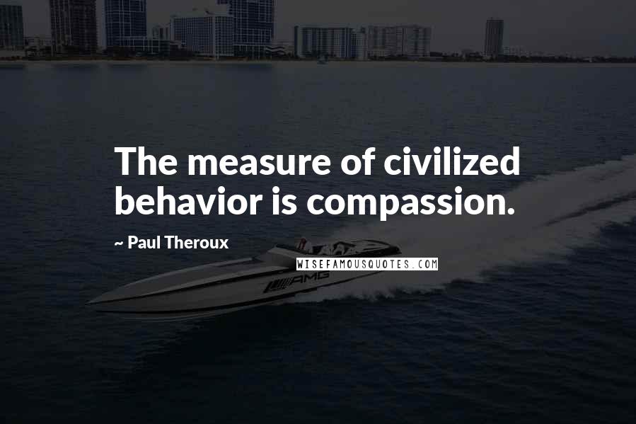 Paul Theroux quotes: The measure of civilized behavior is compassion.