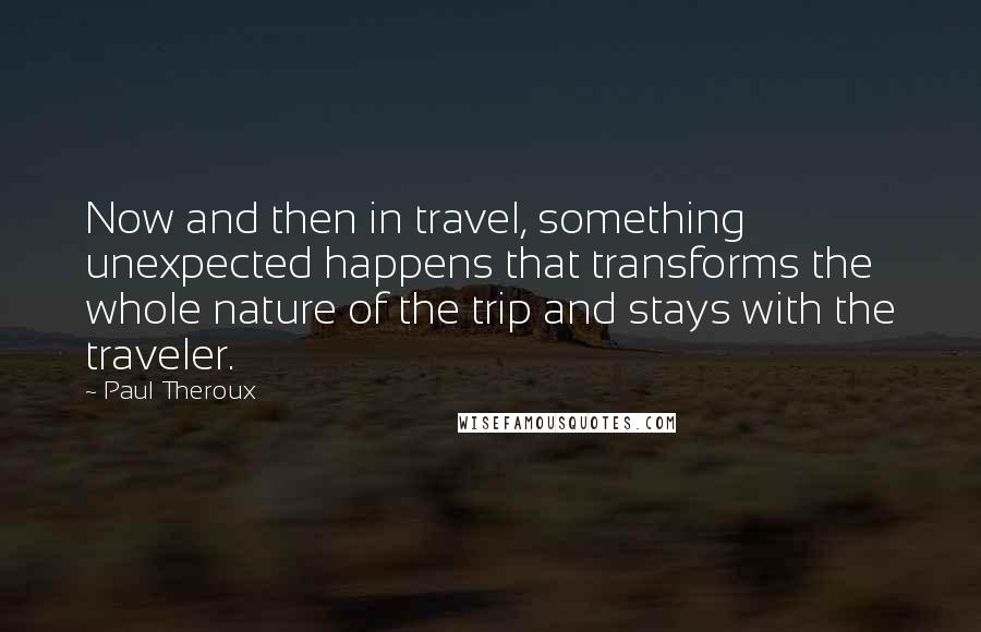 Paul Theroux quotes: Now and then in travel, something unexpected happens that transforms the whole nature of the trip and stays with the traveler.