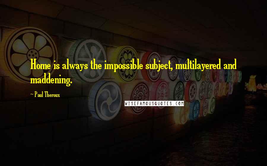 Paul Theroux quotes: Home is always the impossible subject, multilayered and maddening.