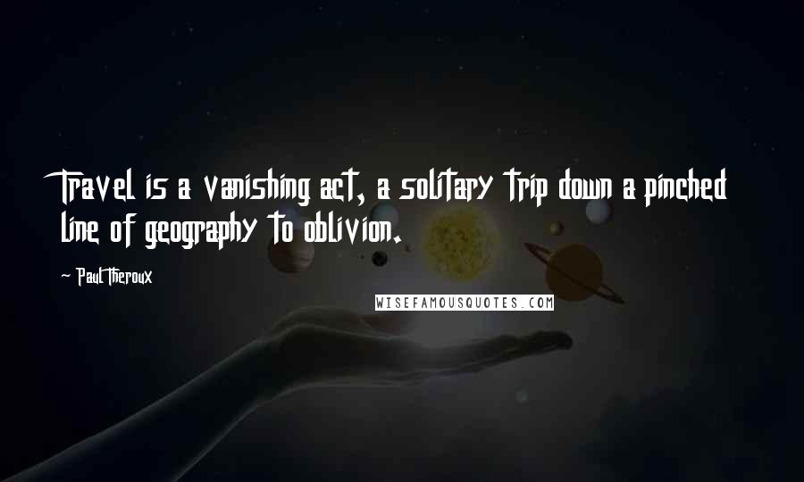 Paul Theroux quotes: Travel is a vanishing act, a solitary trip down a pinched line of geography to oblivion.