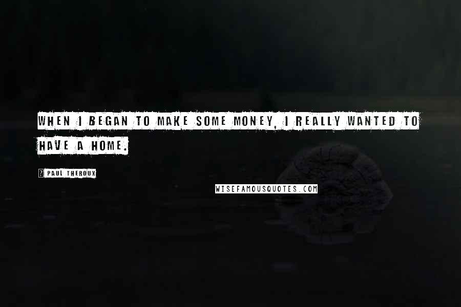 Paul Theroux quotes: When I began to make some money, I really wanted to have a home.