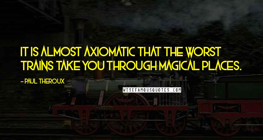 Paul Theroux quotes: It is almost axiomatic that the worst trains take you through magical places.