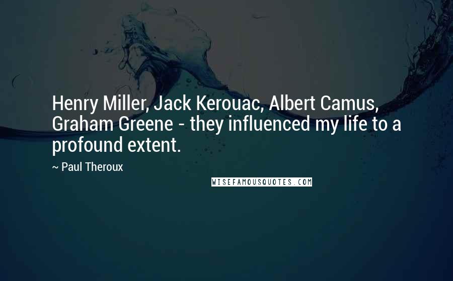 Paul Theroux quotes: Henry Miller, Jack Kerouac, Albert Camus, Graham Greene - they influenced my life to a profound extent.