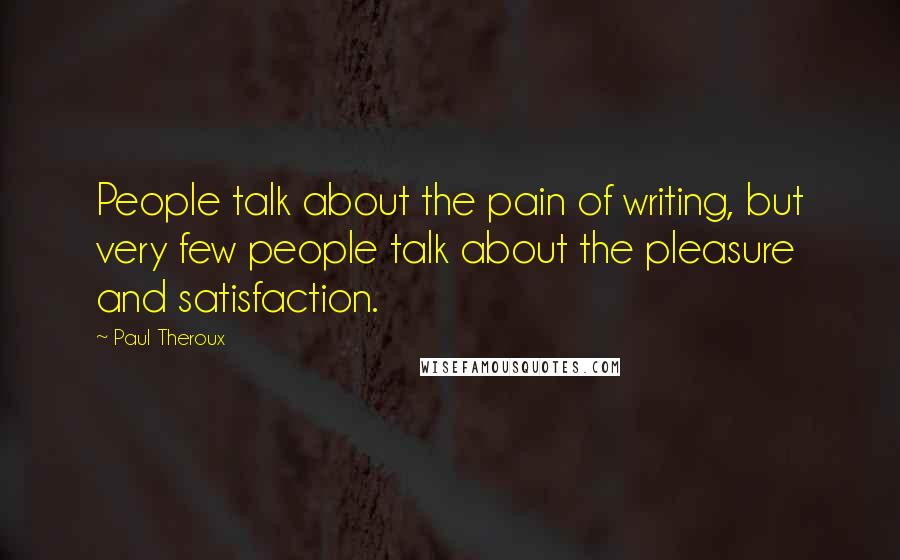 Paul Theroux quotes: People talk about the pain of writing, but very few people talk about the pleasure and satisfaction.