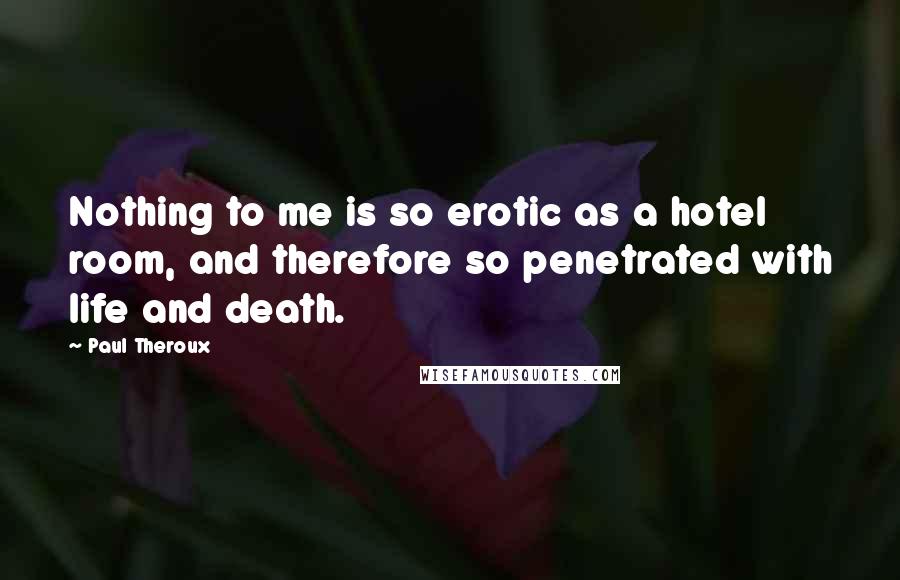 Paul Theroux quotes: Nothing to me is so erotic as a hotel room, and therefore so penetrated with life and death.