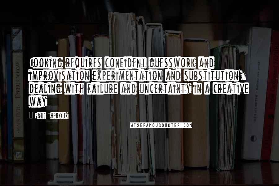 Paul Theroux quotes: Cooking requires confident guesswork and improvisation experimentation and substitution, dealing with failure and uncertainty in a creative way Paul Theroux quotes: Cooking requires confident guesswork and improvisation experimentation and substitution, dealing with failure and uncertainty in a creative way