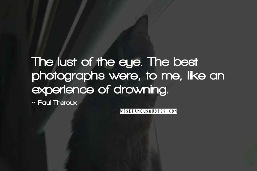 Paul Theroux quotes: The lust of the eye. The best photographs were, to me, like an experience of drowning.