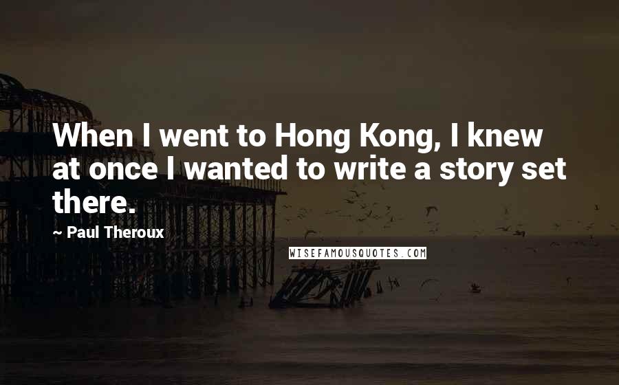 Paul Theroux quotes: When I went to Hong Kong, I knew at once I wanted to write a story set there.