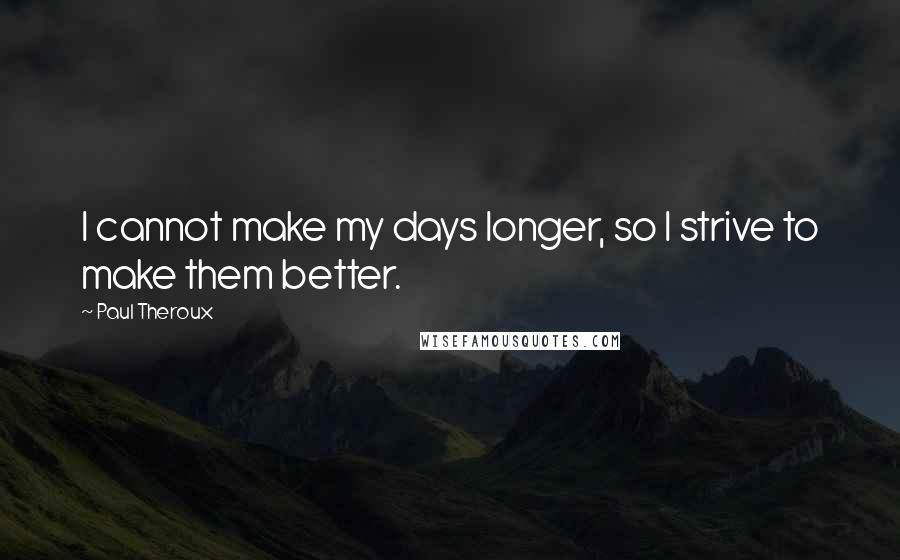 Paul Theroux quotes: I cannot make my days longer, so I strive to make them better.