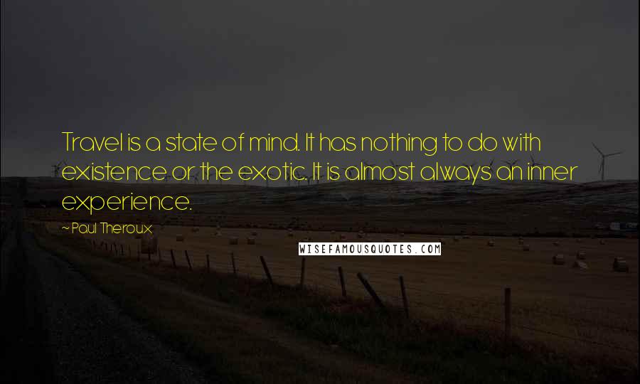 Paul Theroux quotes: Travel is a state of mind. It has nothing to do with existence or the exotic. It is almost always an inner experience.