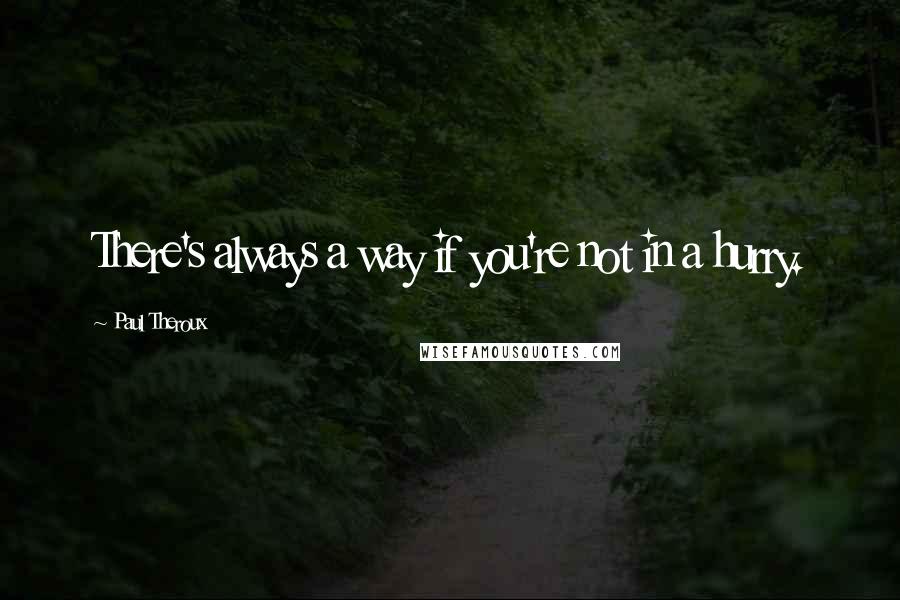 Paul Theroux quotes: There's always a way if you're not in a hurry.