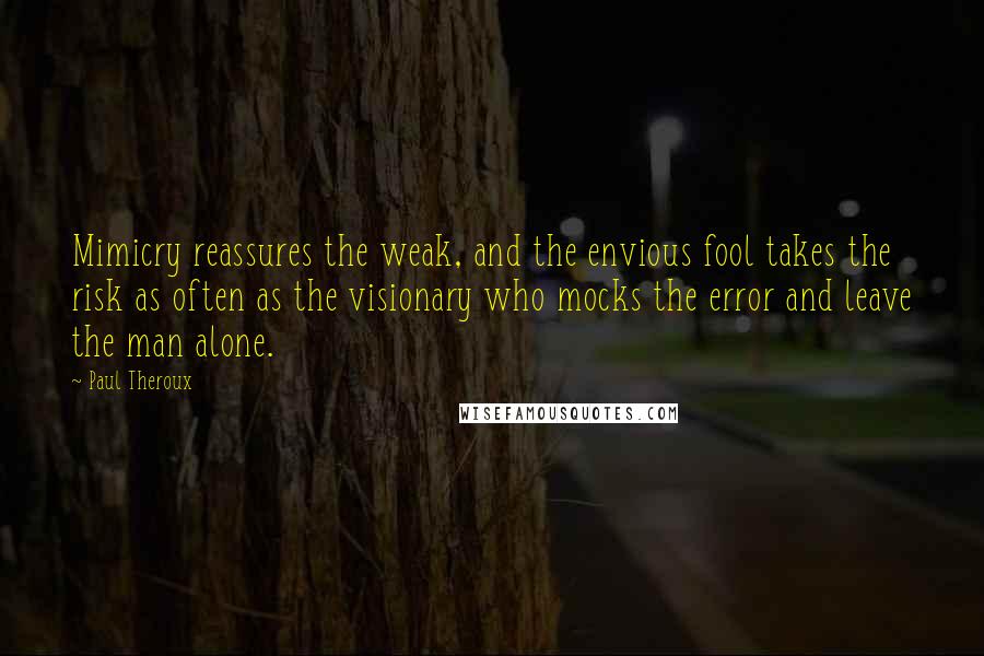 Paul Theroux quotes: Mimicry reassures the weak, and the envious fool takes the risk as often as the visionary who mocks the error and leave the man alone.