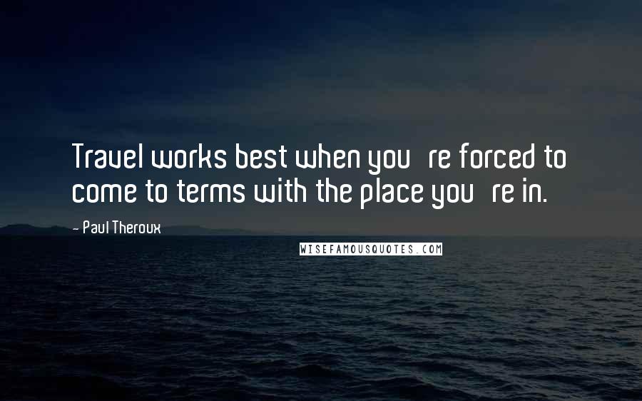 Paul Theroux quotes: Travel works best when you're forced to come to terms with the place you're in.