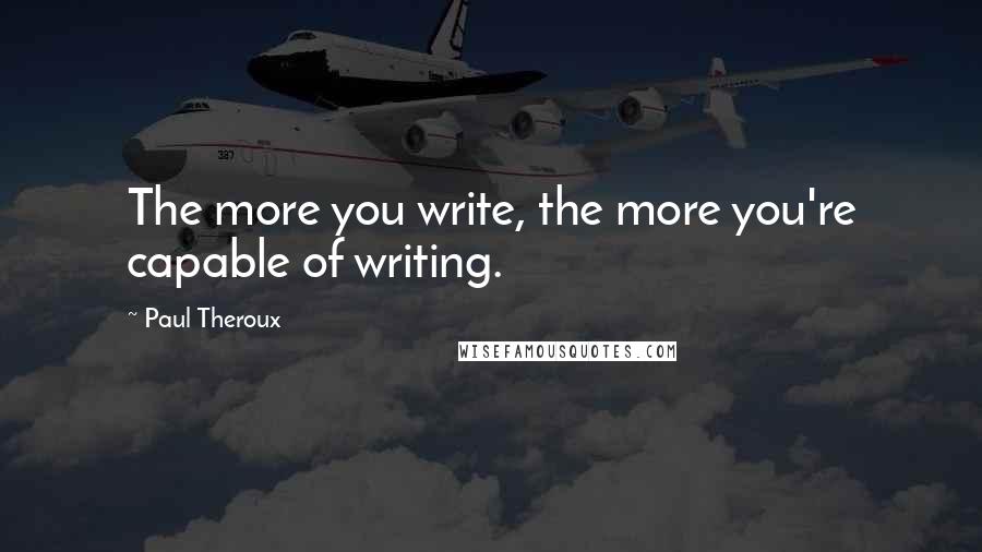 Paul Theroux quotes: The more you write, the more you're capable of writing.