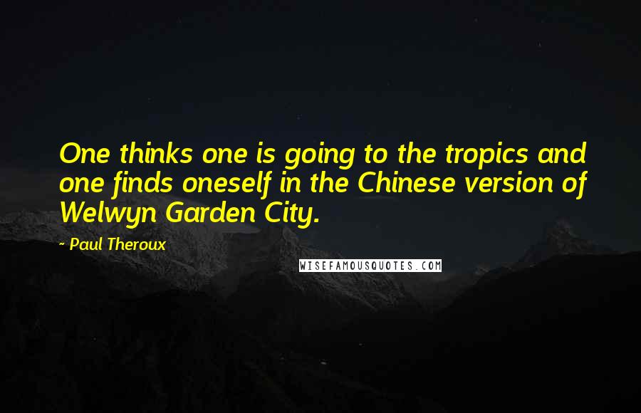 Paul Theroux quotes: One thinks one is going to the tropics and one finds oneself in the Chinese version of Welwyn Garden City.
