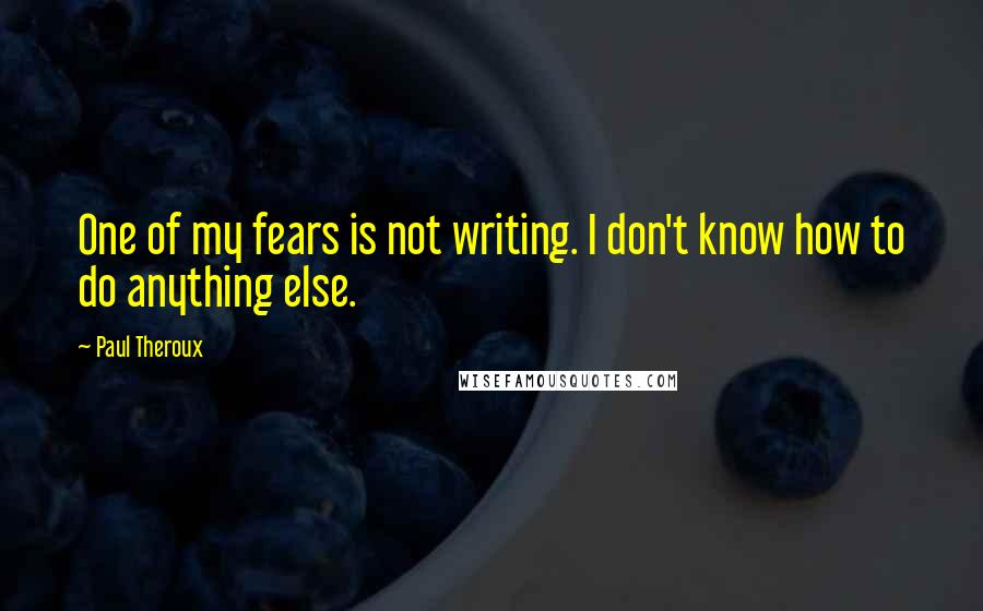 Paul Theroux quotes: One of my fears is not writing. I don't know how to do anything else.