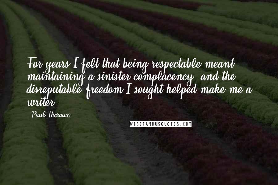 Paul Theroux quotes: For years I felt that being respectable meant maintaining a sinister complacency, and the disreputable freedom I sought helped make me a writer.