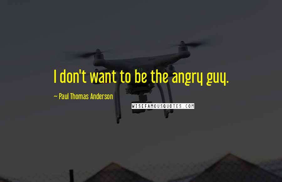 Paul Thomas Anderson quotes: I don't want to be the angry guy.